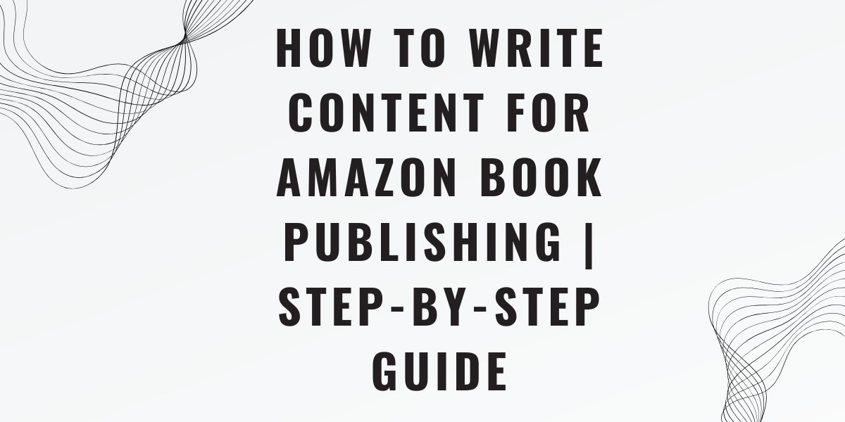 How to Write Content for Amazon Book Publishing | Step-by-Step Guide